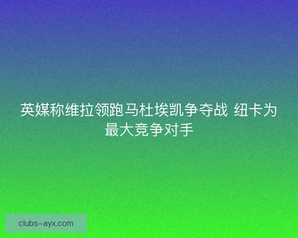 英媒称维拉领跑马杜埃凯争夺战 纽卡为最大竞争对手 英媒称维拉领跑马杜埃凯争夺战 纽卡为最大竞争对手