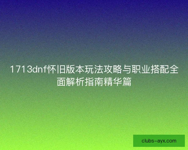 1713dnf怀旧版本玩法攻略与职业搭配全面解析指南精华篇 1713dnf怀旧版本玩法攻略与职业搭配全面解析指南精华篇