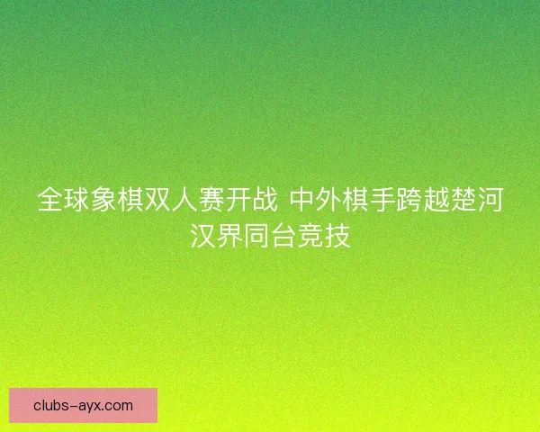 全球象棋双人赛开战 中外棋手跨越楚河汉界同台竞技