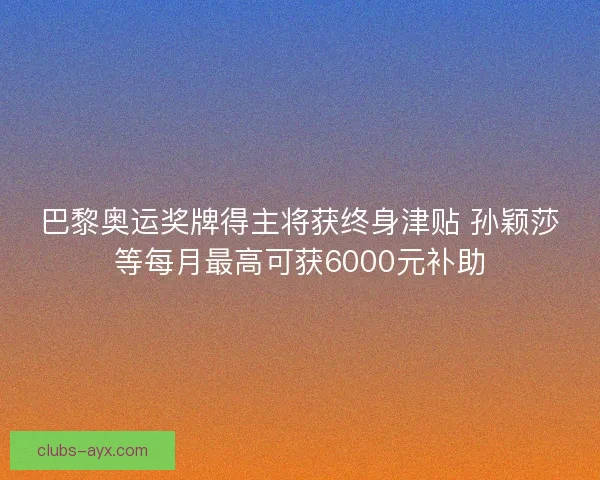巴黎奥运奖牌得主将获终身津贴 孙颖莎等每月最高可获6000元补助 巴黎奥运奖牌得主将获终身津贴 孙颖莎等每月最高可获6000元补助