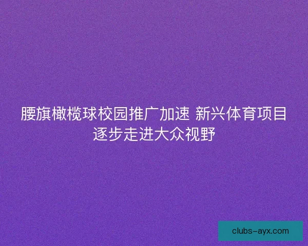 腰旗橄榄球校园推广加速 新兴体育项目逐步走进大众视野