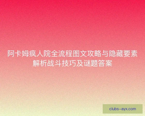 阿卡姆疯人院全流程图文攻略与隐藏要素解析战斗技巧及谜题答案 阿卡姆疯人院全流程图文攻略与隐藏要素解析战斗技巧及谜题答案
