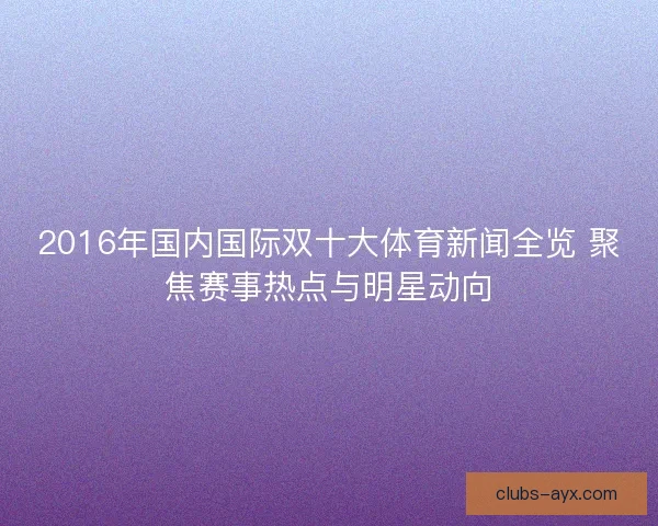 2016年国内国际双十大体育新闻全览 聚焦赛事热点与明星动向