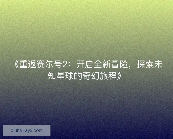 《重返赛尔号2:开启全新冒险,探索未知星球的奇幻旅程》 《重返赛尔号2:开启全新冒险,探索未知星球的奇幻旅程》