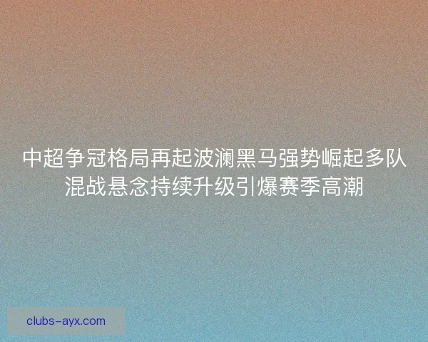 中超争冠格局再起波澜黑马强势崛起多队混战悬念持续升级引爆赛季高潮