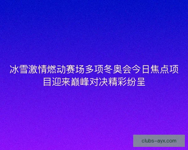 冰雪激情燃动赛场多项冬奥会今日焦点项目迎来巅峰对决精彩纷呈