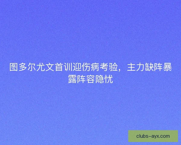 图多尔尤文首训迎伤病考验，主力缺阵暴露阵容隐忧