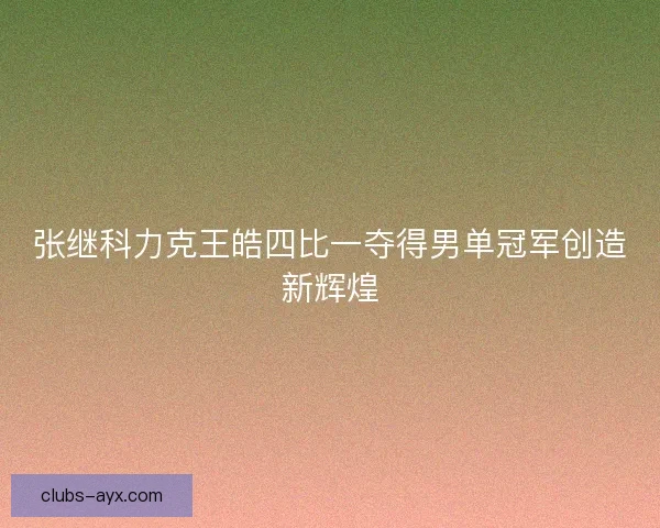张继科力克王皓四比一夺得男单冠军创造新辉煌