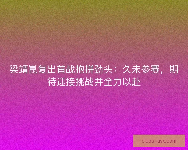梁靖崑复出首战抱拼劲头:久未参赛,期待迎接挑战并全力以赴 梁靖崑复出首战抱拼劲头:久未参赛,期待迎接挑战并全力以赴