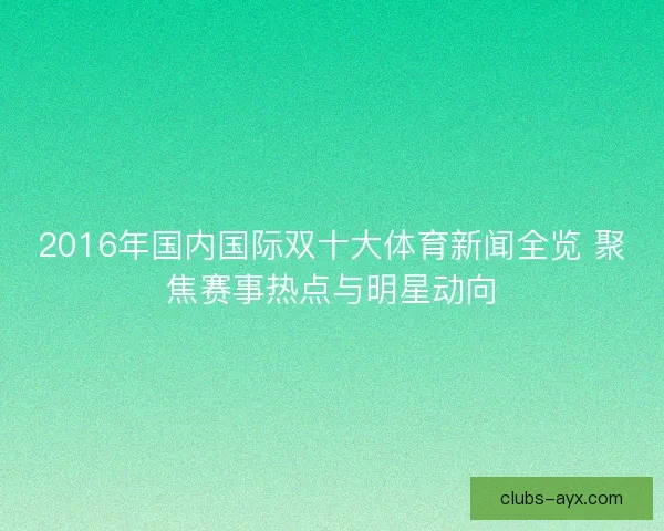 2016年国内国际双十大体育新闻全览 聚焦赛事热点与明星动向