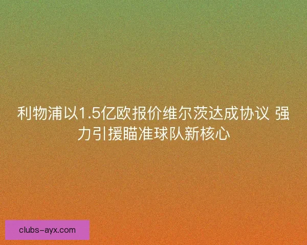 利物浦以1.5亿欧报价维尔茨达成协议 强力引援瞄准球队新核心 利物浦以1.5亿欧报价维尔茨达成协议 强力引援瞄准球队新核心