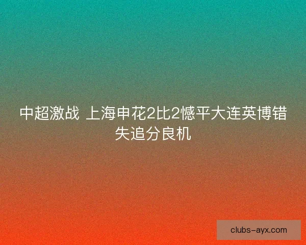 中超激战 上海申花2比2憾平大连英博错失追分良机 中超激战 上海申花2比2憾平大连英博错失追分良机