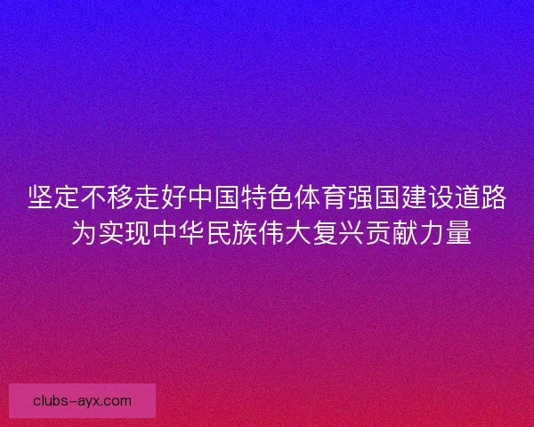 坚定不移走好中国特色体育强国建设道路 为实现中华民族伟大复兴贡献力量