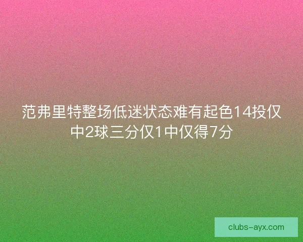 范弗里特整场低迷状态难有起色14投仅中2球三分仅1中仅得7分 范弗里特整场低迷状态难有起色14投仅中2球三分仅1中仅得7分