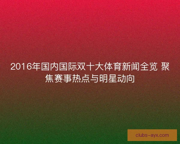 2016年国内国际双十大体育新闻全览 聚焦赛事热点与明星动向 2016年国内国际双十大体育新闻全览 聚焦赛事热点与明星动向