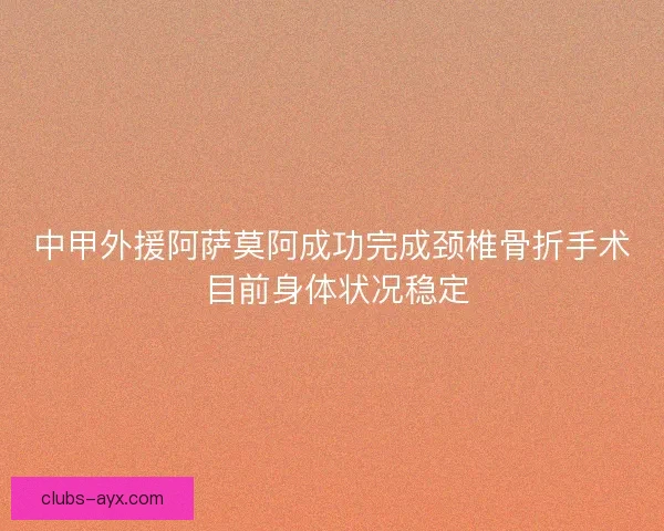 中甲外援阿萨莫阿成功完成颈椎骨折手术 目前身体状况稳定 中甲外援阿萨莫阿成功完成颈椎骨折手术 目前身体状况稳定