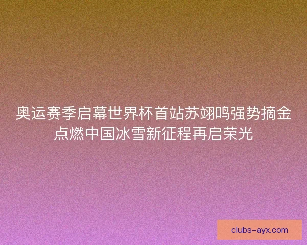奥运赛季启幕世界杯首站苏翊鸣强势摘金点燃中国冰雪新征程再启荣光