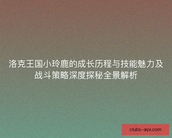 洛克王国小玲鹿的成长历程与技能魅力及战斗策略深度探秘全景解析 洛克王国小玲鹿的成长历程与技能魅力及战斗策略深度探秘全景解析
